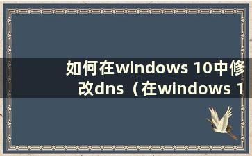 如何在windows 10中修改dns（在windows 10中修改dns教程）
